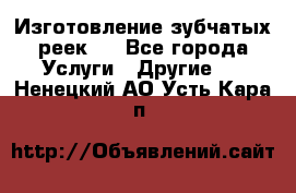 Изготовление зубчатых реек . - Все города Услуги » Другие   . Ненецкий АО,Усть-Кара п.